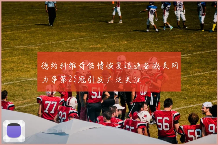 德约科维奇伤情恢复迅速备战美网力争第25冠引发广泛关注