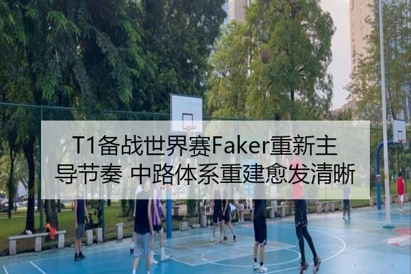 T1备战世界赛Faker重新主导节奏 中路体系重建愈发清晰